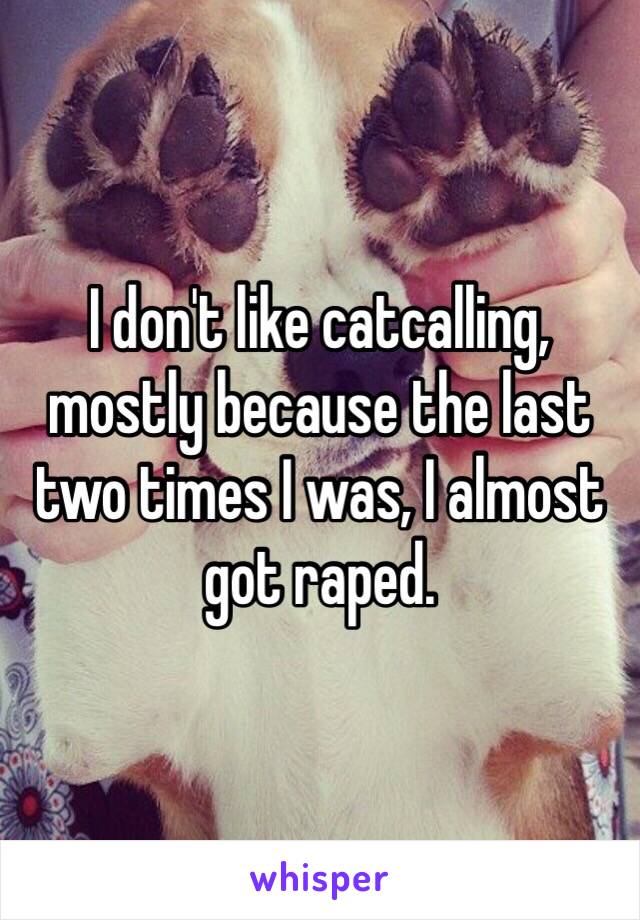 I don't like catcalling, mostly because the last two times I was, I almost got raped. 