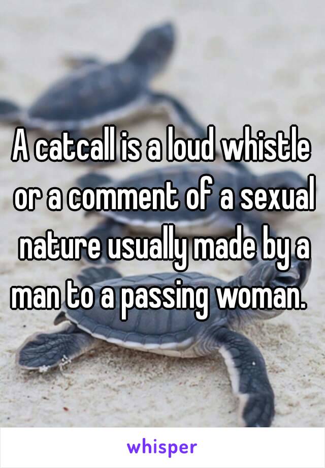 A catcall is a loud whistle or a comment of a sexual nature usually made by a man to a passing woman. 