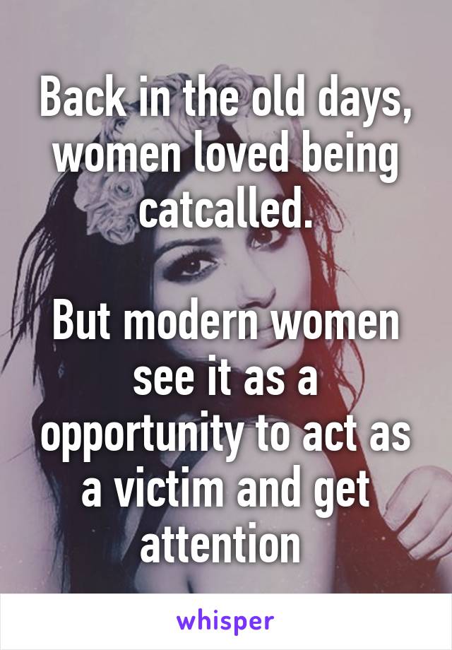 Back in the old days, women loved being catcalled.

But modern women see it as a opportunity to act as a victim and get attention 