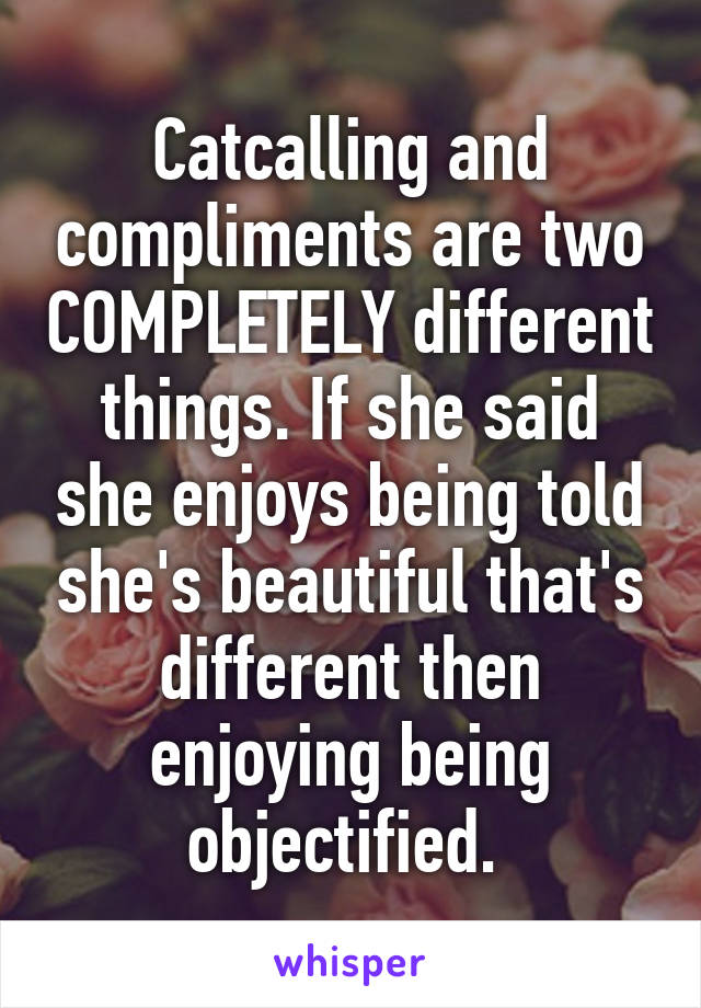 Catcalling and compliments are two COMPLETELY different things. If she said she enjoys being told she's beautiful that's different then enjoying being objectified. 