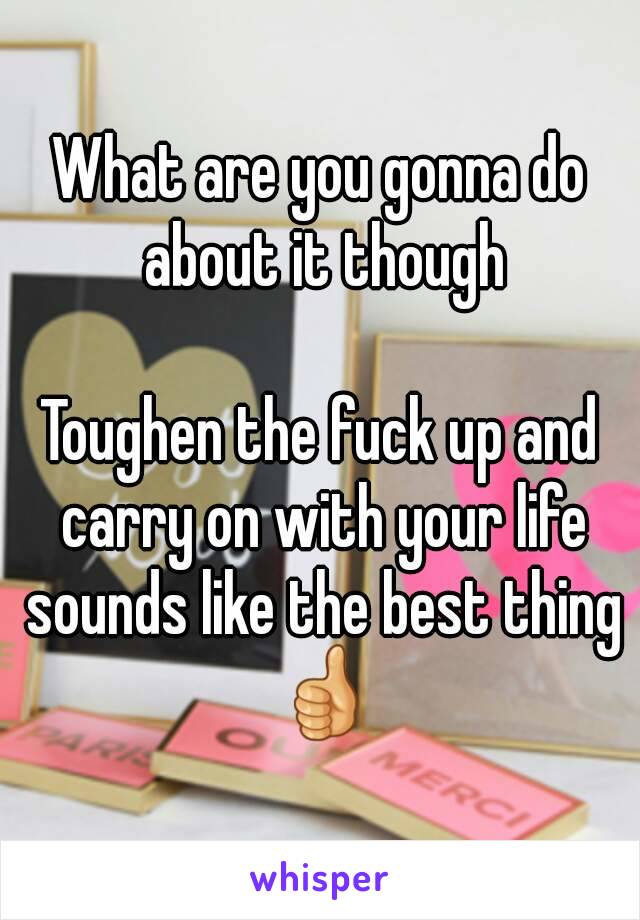 What are you gonna do about it though

Toughen the fuck up and carry on with your life sounds like the best thing 👍