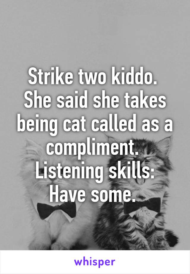 Strike two kiddo.  She said she takes being cat called as a compliment. 
Listening skills: Have some. 