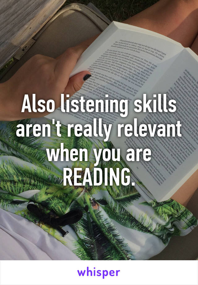 Also listening skills aren't really relevant when you are READING.