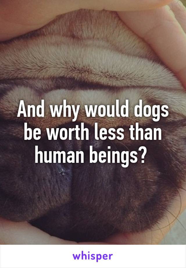 And why would dogs be worth less than human beings? 