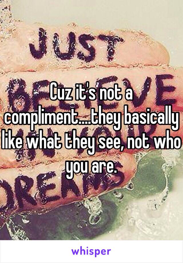 Cuz it's not a compliment....they basically like what they see, not who you are. 