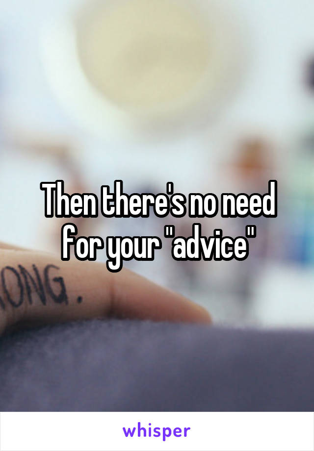 Then there's no need for your "advice"