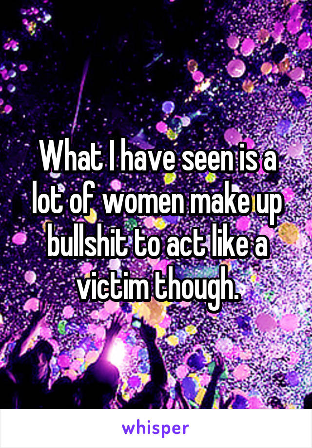 What I have seen is a lot of women make up bullshit to act like a victim though.