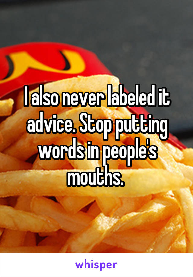 I also never labeled it advice. Stop putting words in people's mouths. 