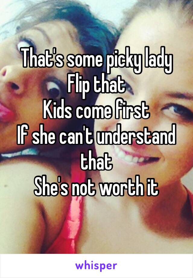 That's some picky lady 
Flip that 
Kids come first 
If she can't understand that 
She's not worth it 
