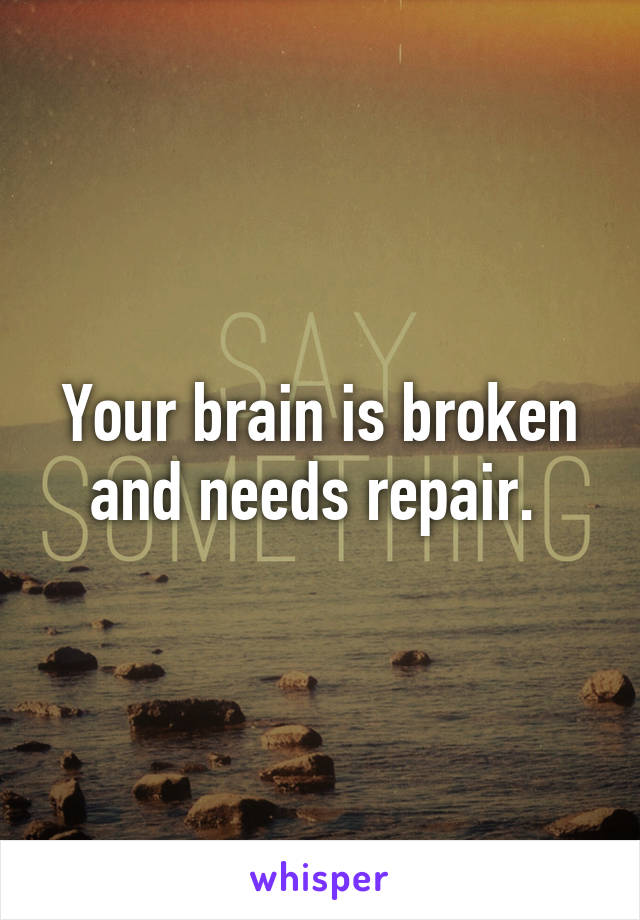 Your brain is broken and needs repair. 