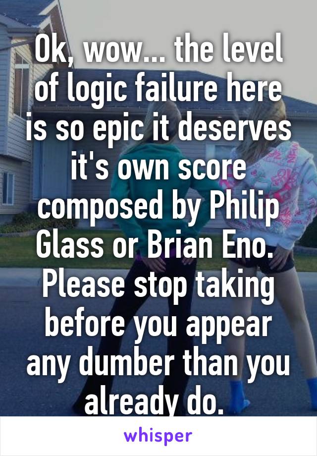 Ok, wow... the level of logic failure here is so epic it deserves it's own score composed by Philip Glass or Brian Eno.  Please stop taking before you appear any dumber than you already do. 