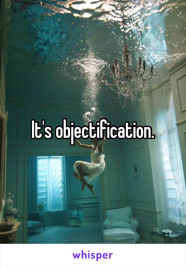 It's objectification. 