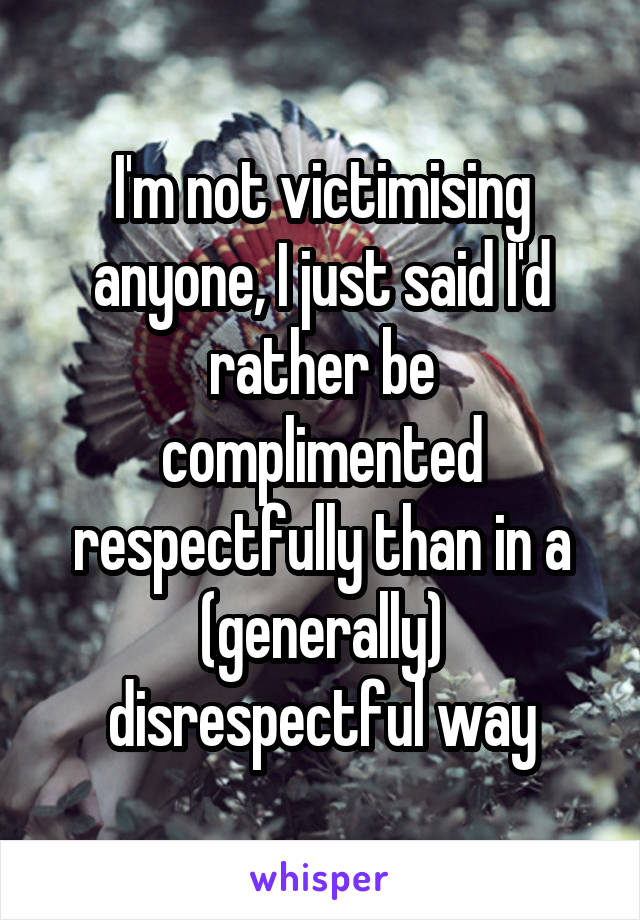 I'm not victimising anyone, I just said I'd rather be complimented respectfully than in a (generally) disrespectful way