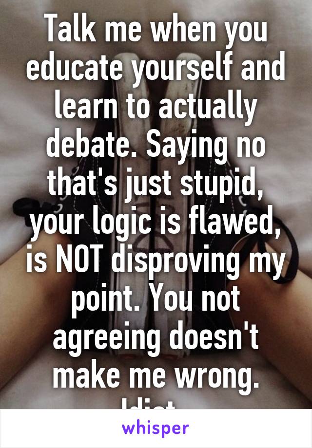 Talk me when you educate yourself and learn to actually debate. Saying no that's just stupid, your logic is flawed, is NOT disproving my point. You not agreeing doesn't make me wrong. Idiot. 