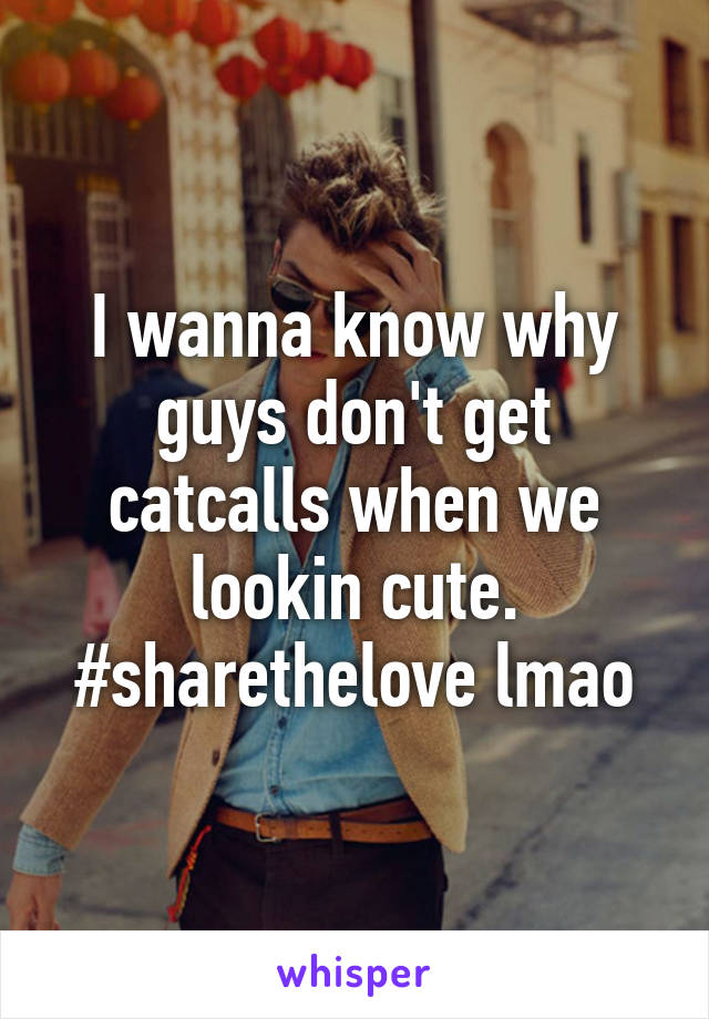 I wanna know why guys don't get catcalls when we lookin cute. #sharethelove lmao