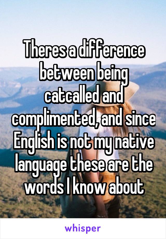 Theres a difference between being catcalled and complimented, and since English is not my native language these are the words I know about