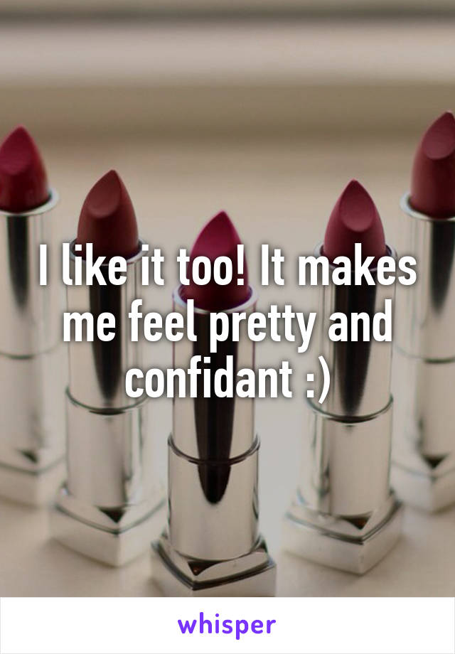 I like it too! It makes me feel pretty and confidant :)