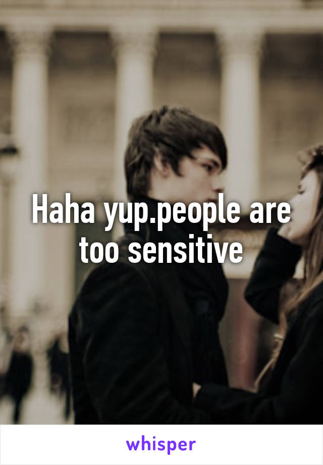 Haha yup.people are too sensitive