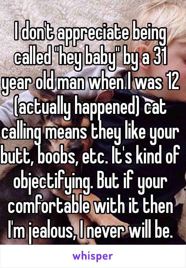 I don't appreciate being called "hey baby" by a 31 year old man when I was 12 (actually happened) cat calling means they like your butt, boobs, etc. It's kind of objectifying. But if your comfortable with it then I'm jealous, I never will be. 