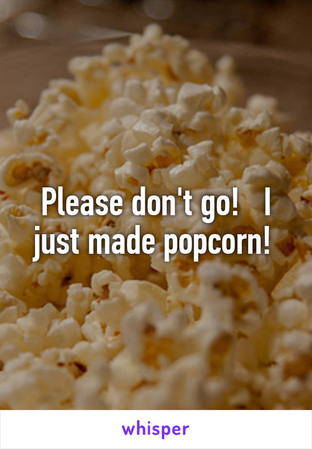 Please don't go!   I just made popcorn! 