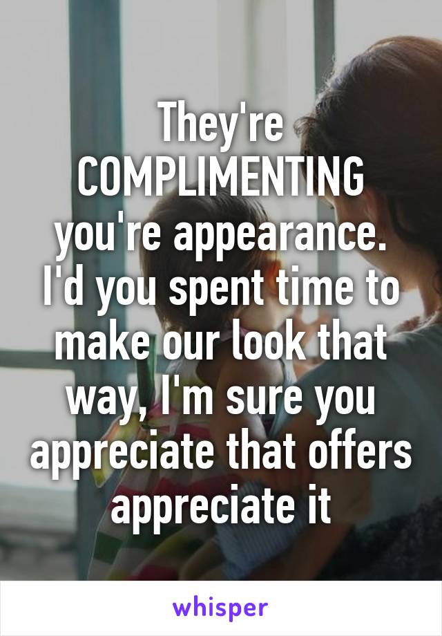 They're COMPLIMENTING you're appearance. I'd you spent time to make our look that way, I'm sure you appreciate that offers appreciate it