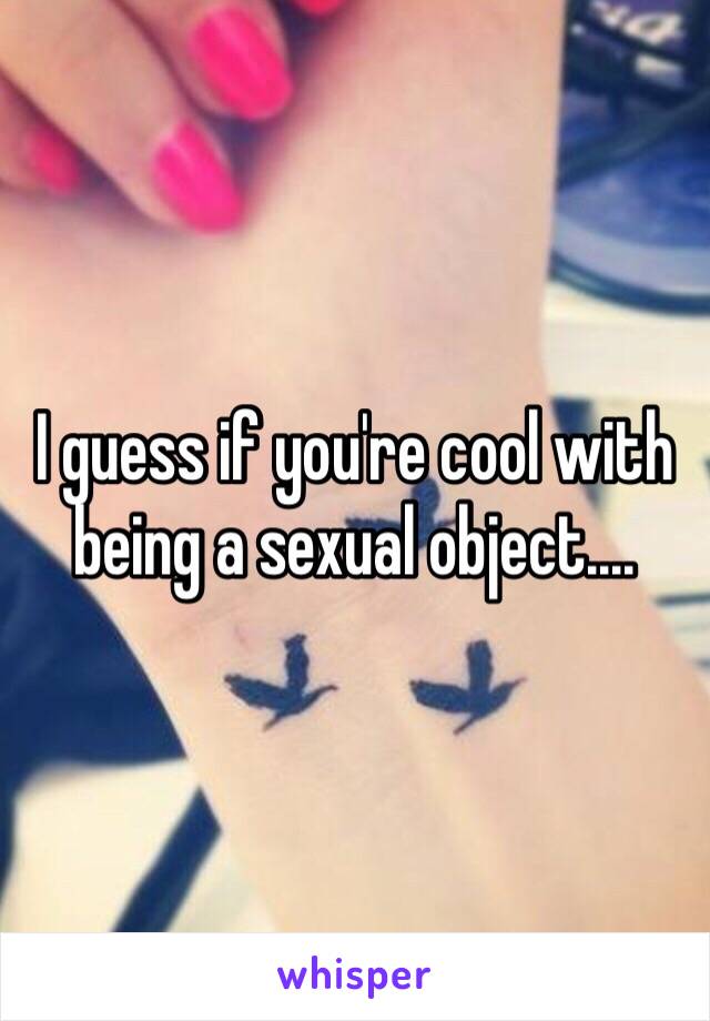 I guess if you're cool with being a sexual object....