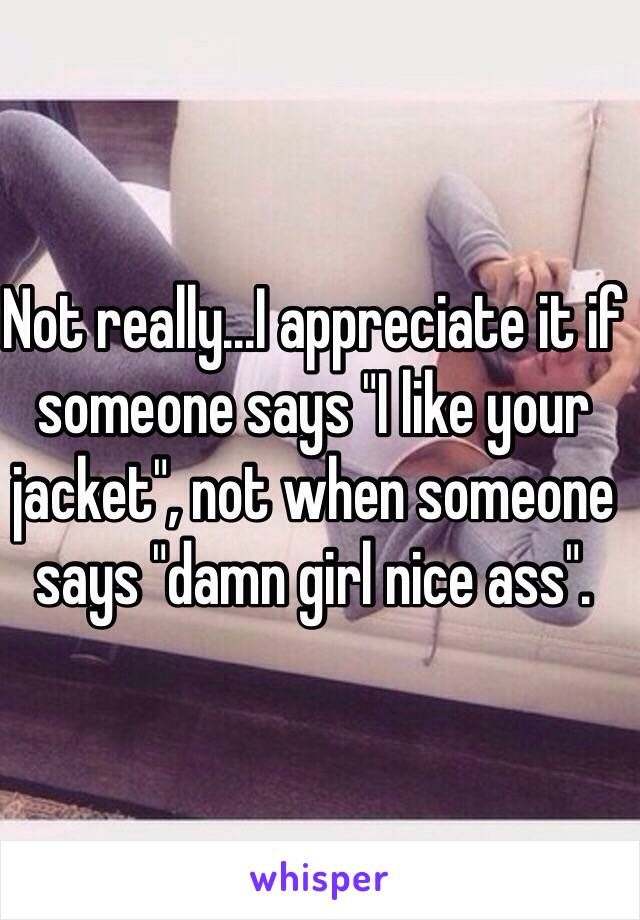 Not really...I appreciate it if someone says "I like your jacket", not when someone says "damn girl nice ass". 