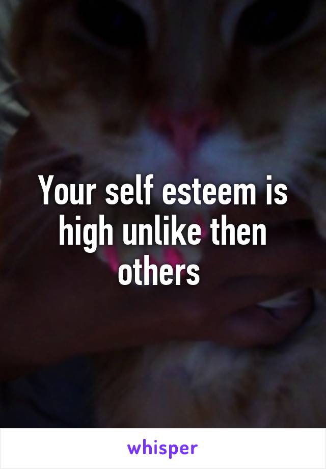 Your self esteem is high unlike then others 