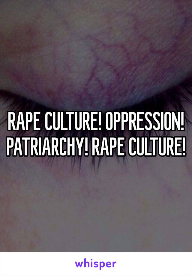 RAPE CULTURE! OPPRESSION! PATRIARCHY! RAPE CULTURE! 