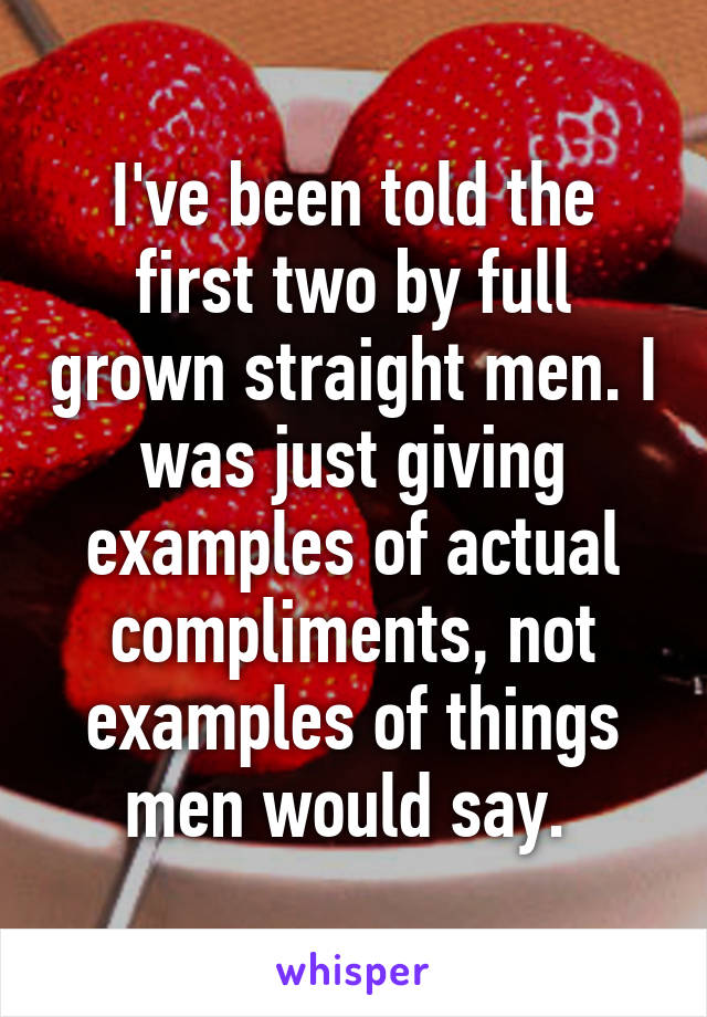 I've been told the first two by full grown straight men. I was just giving examples of actual compliments, not examples of things men would say. 