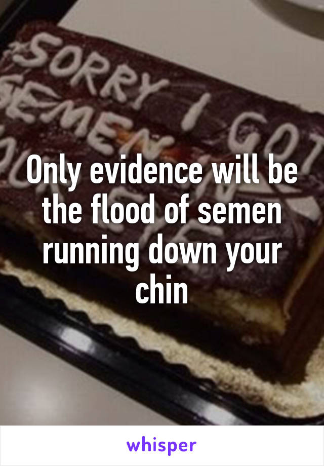 Only evidence will be the flood of semen running down your chin