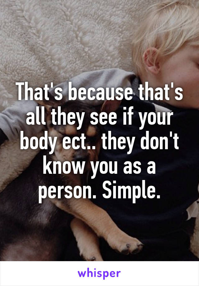 That's because that's all they see if your body ect.. they don't know you as a person. Simple.