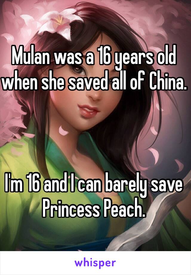 Mulan was a 16 years old when she saved all of China.



I'm 16 and I can barely save Princess Peach.
