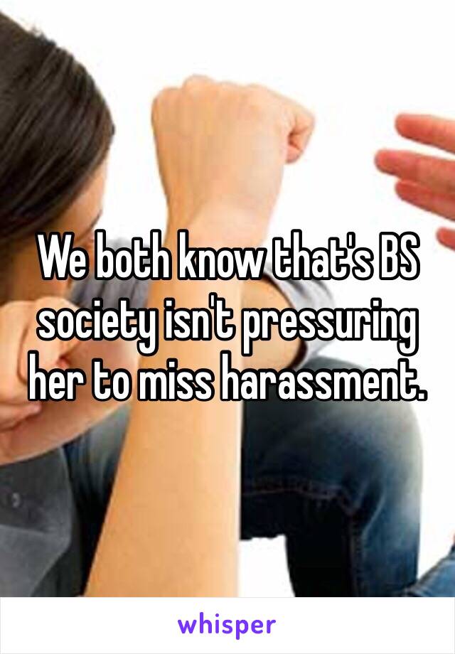 We both know that's BS society isn't pressuring her to miss harassment.