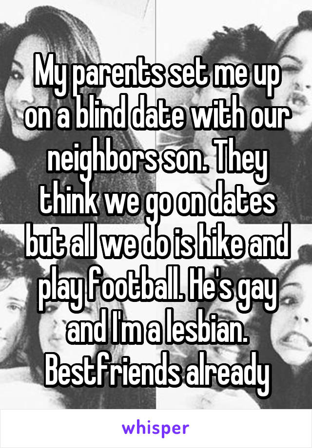 My parents set me up on a blind date with our neighbors son. They think we go on dates but all we do is hike and play football. He's gay and I'm a lesbian. Bestfriends already