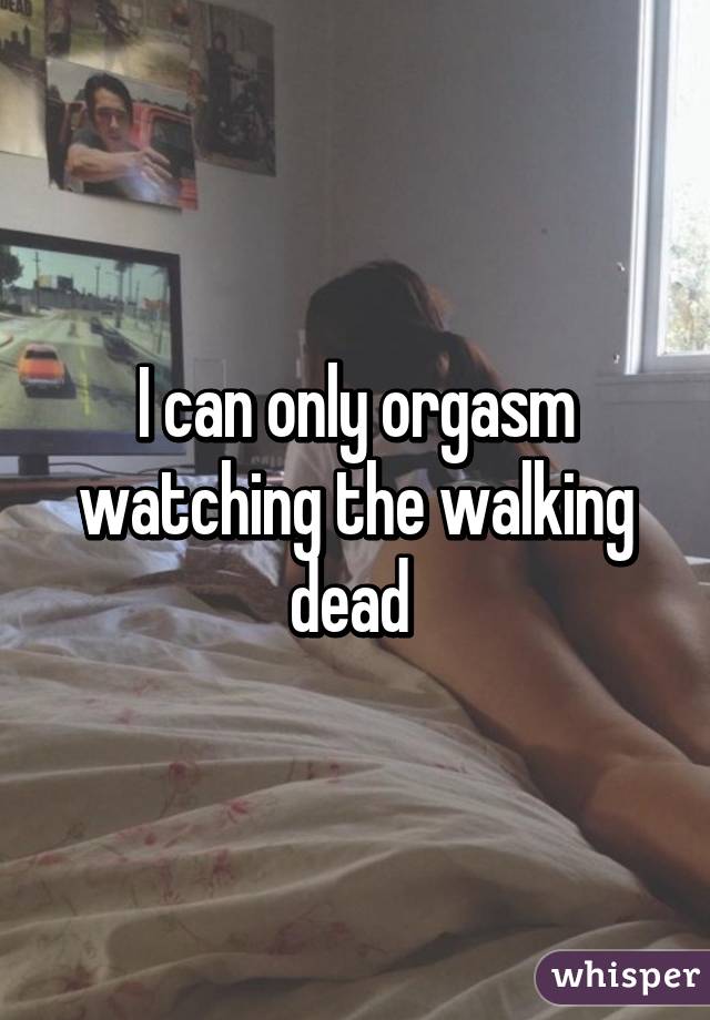 I can only orgasm watching the walking dead 