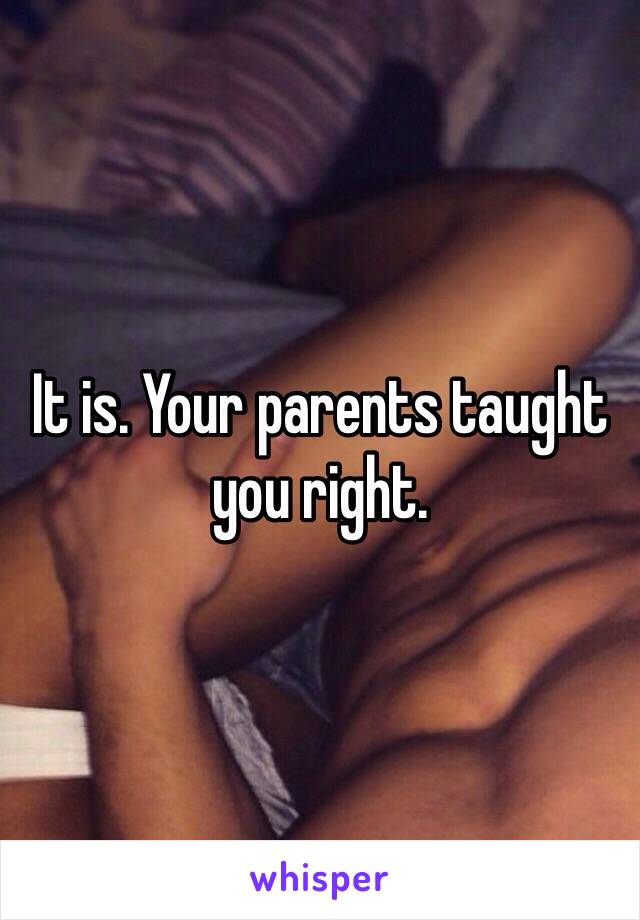 It is. Your parents taught you right. 