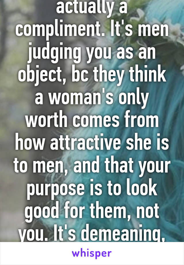 Because it isn't actually a compliment. It's men judging you as an object, bc they think a woman's only worth comes from how attractive she is to men, and that your purpose is to look good for them, not you. It's demeaning, humiliating, & objectifying. 