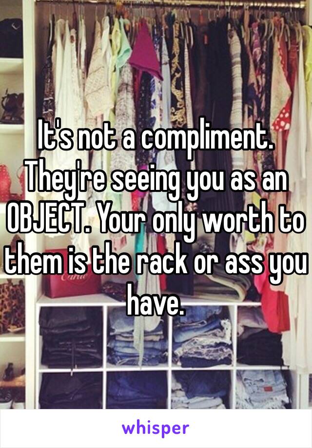 It's not a compliment. They're seeing you as an OBJECT. Your only worth to them is the rack or ass you have. 