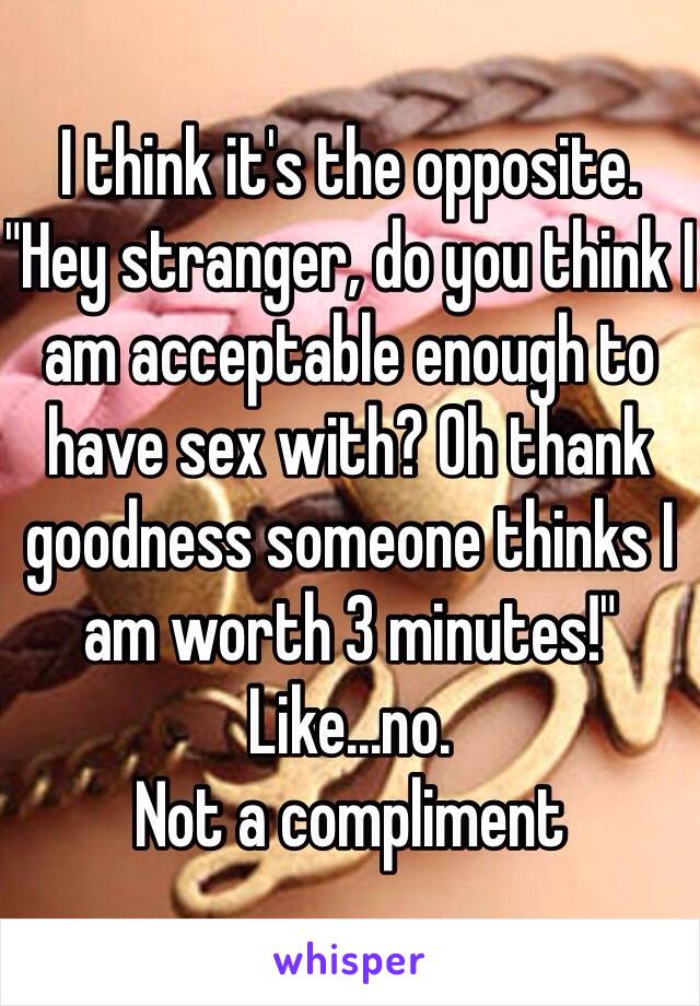 I think it's the opposite. "Hey stranger, do you think I am acceptable enough to have sex with? Oh thank goodness someone thinks I am worth 3 minutes!"
Like...no. 
Not a compliment 