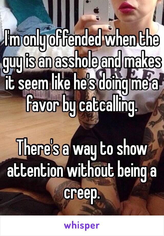 I'm only offended when the guy is an asshole and makes it seem like he's doing me a favor by catcalling.

There's a way to show attention without being a creep.