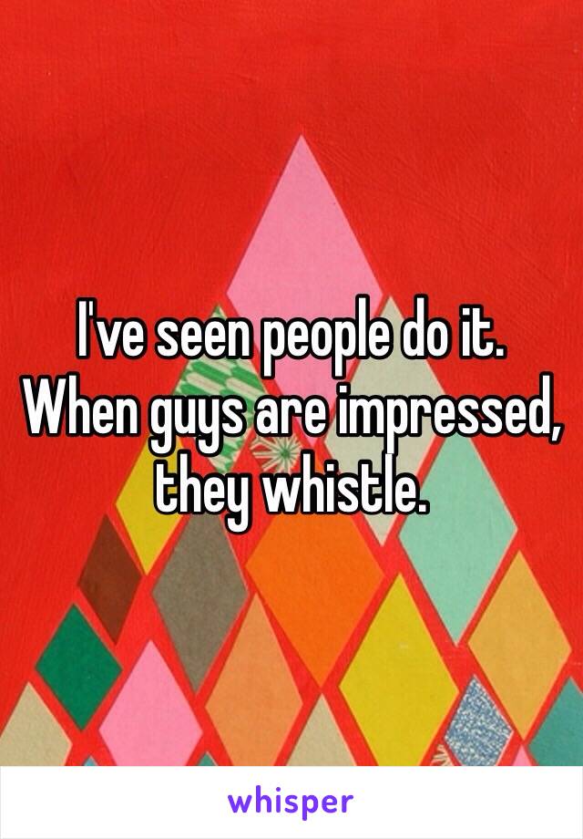 I've seen people do it.
When guys are impressed, they whistle. 