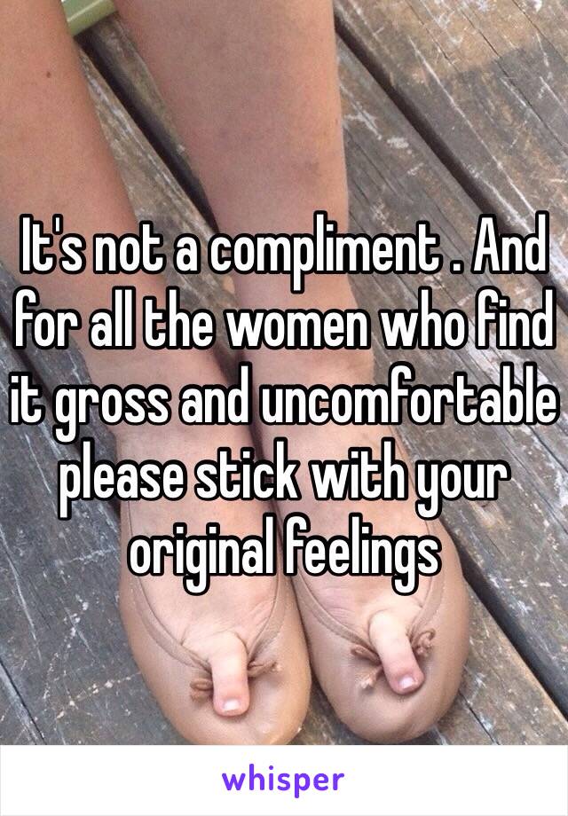 It's not a compliment . And for all the women who find it gross and uncomfortable please stick with your original feelings 