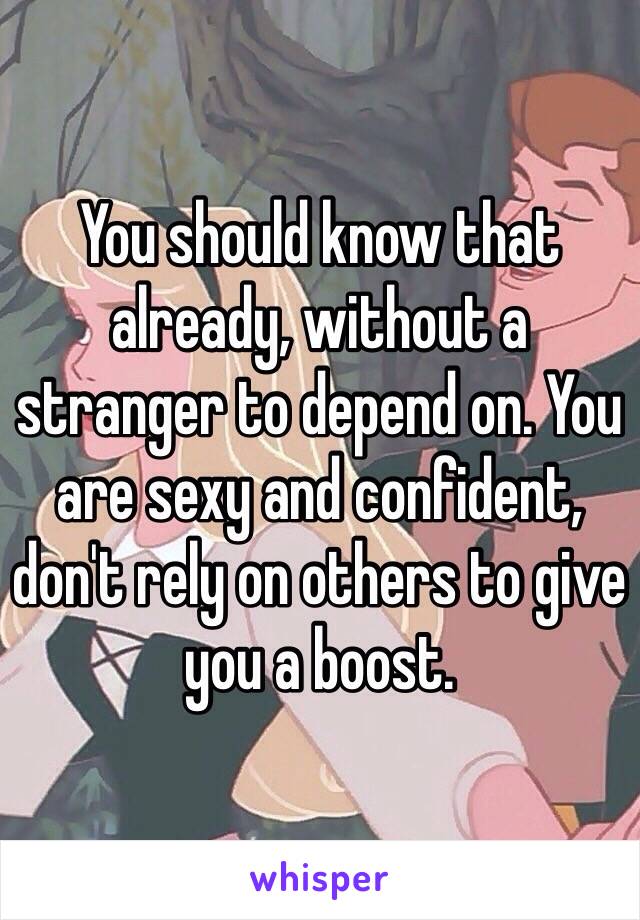 You should know that already, without a stranger to depend on. You are sexy and confident, don't rely on others to give you a boost. 