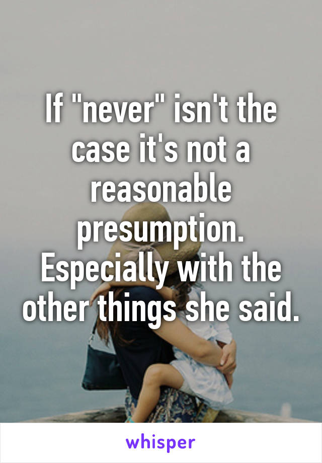 If "never" isn't the case it's not a reasonable presumption. Especially with the other things she said. 