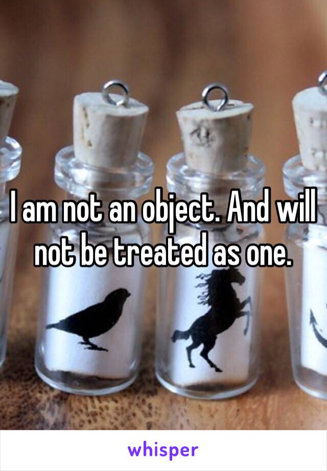 I am not an object. And will not be treated as one. 