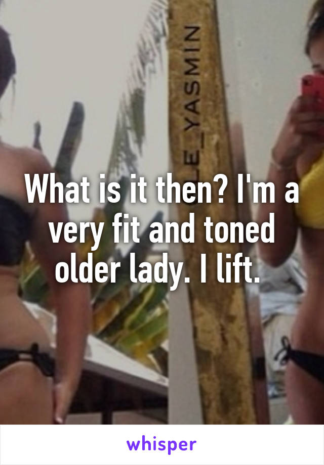 What is it then? I'm a very fit and toned older lady. I lift. 