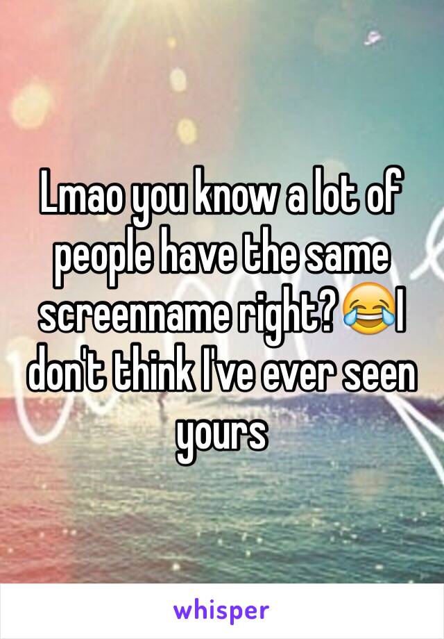 Lmao you know a lot of people have the same screenname right?😂I don't think I've ever seen yours