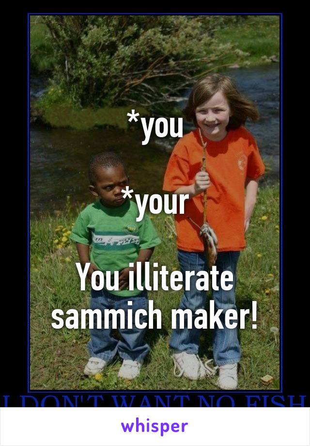 *you

*your

You illiterate sammich maker!