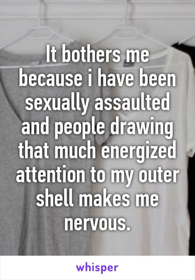 It bothers me because i have been sexually assaulted and people drawing that much energized attention to my outer shell makes me nervous.